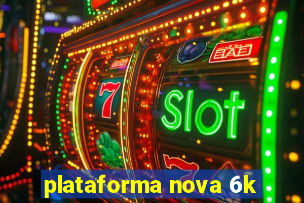 plataforma nova 6k